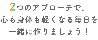 2つのアプローチで、心も身体も軽くなる毎日を一緒に作りましょう！